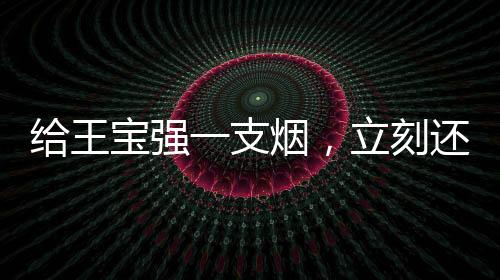 給王寶強(qiáng)一支煙，立刻還你個(gè)大場(chǎng)面