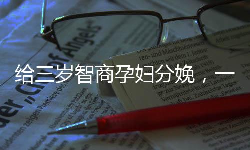 給三歲智商孕婦分娩，一次充滿挑戰(zhàn)與關(guān)懷的醫(yī)療行動(dòng)