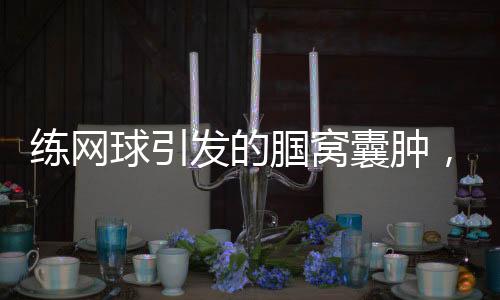 練網(wǎng)球引發(fā)的腘窩囊腫，一位愛(ài)好者的親身經(jīng)歷與警示