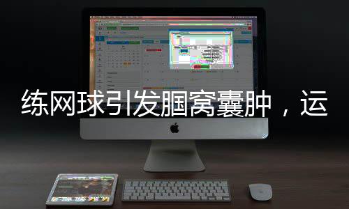 練網球引發(fā)腘窩囊腫，運動愛好者需警惕