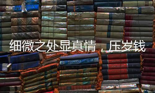 細(xì)微之處顯真情，壓歲錢(qián)背后的心理體驗(yàn)與消費(fèi)觀察