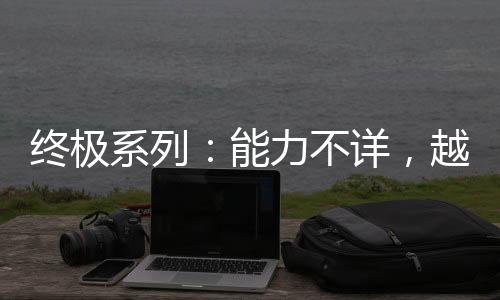 終極系列：能力不詳，越來(lái)越強(qiáng)！