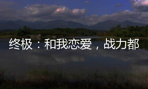 終極：和我戀愛，戰(zhàn)力都加爆了！