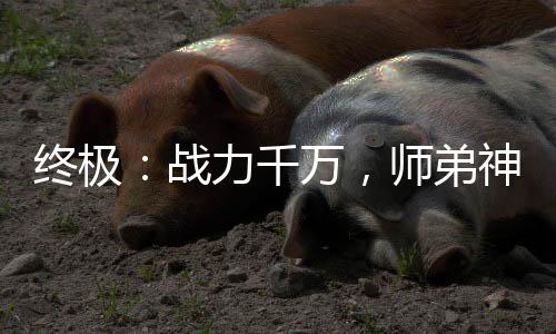 終極：戰(zhàn)力千萬(wàn)，師弟神行者！
