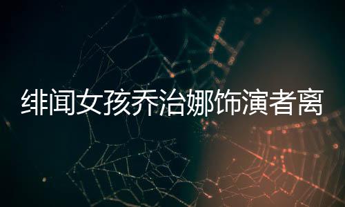 緋聞女孩喬治娜飾演者離世，享年XX歲，演藝圈痛失一顆璀璨之星