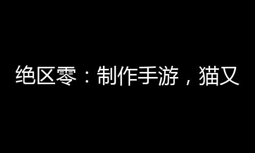 絕區(qū)零：制作手游，貓又瘋狂催更
