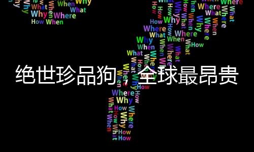 絕世珍品狗，全球最昂貴的寵物交易創(chuàng)紀錄，570萬美元天價成交