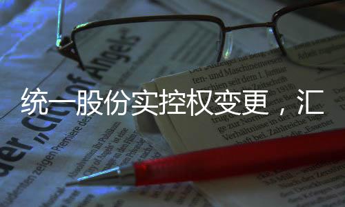 統(tǒng)一股份實(shí)控權(quán)變更，匯金公司嶄露頭角，未來(lái)展望值得期待