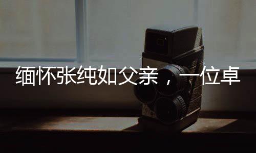 緬懷張純?nèi)绺赣H，一位卓越人物的離世