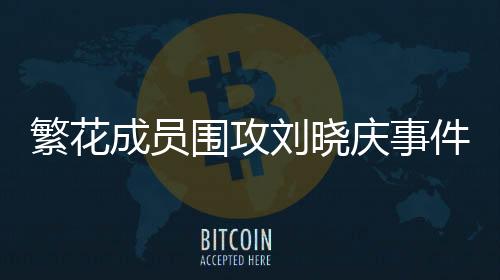 繁花成員圍攻劉曉慶事件引發(fā)社會(huì)熱議