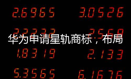 華為申請(qǐng)星軌商標(biāo)，布局太空科技領(lǐng)域發(fā)展