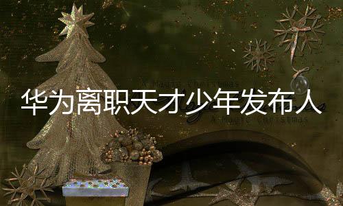 華為離職天才少年發(fā)布人形機(jī)器人，科技創(chuàng)新再掀波瀾