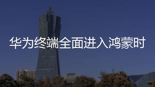 華為終端全面進(jìn)入鴻蒙時代，開啟智能生活的嶄新篇章