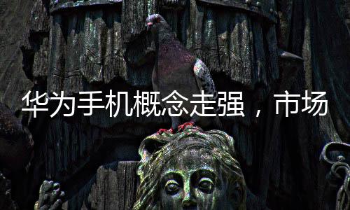 華為手機概念走強，市場趨勢與技術(shù)革新的完美結(jié)合