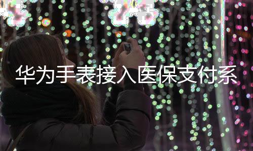 華為手表接入醫(yī)保支付系統(tǒng)，科技與生活融合的新篇章