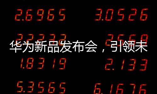華為新品發(fā)布會，引領(lǐng)未來科技的新篇章