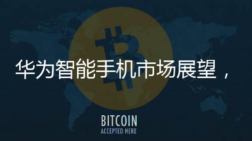 華為智能手機(jī)市場(chǎng)展望，2024年增長(zhǎng)率預(yù)計(jì)超過(guò)30%