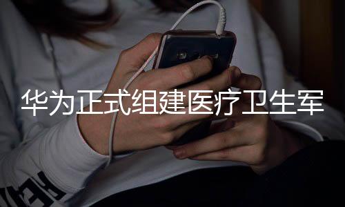 華為正式組建醫(yī)療衛(wèi)生軍團，聚焦醫(yī)療健康領域的嶄新戰(zhàn)略動向