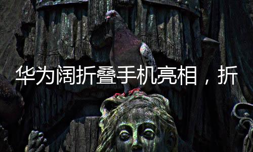 華為闊折疊手機亮相，折疊屏?xí)r代的潮流之選，首發(fā)價僅7499元起