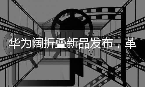 華為闊折疊新品發(fā)布，革新科技，折疊夢想，7499元起