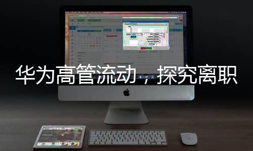 華為高管流動(dòng)，探究離職現(xiàn)象的背后因素及展望未來(lái)走向