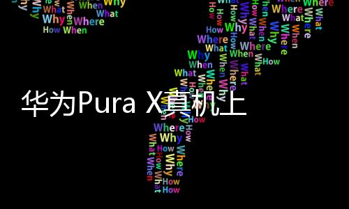 華為Pura X真機(jī)上手體驗(yàn)——解析細(xì)節(jié)與技術(shù)特性之美