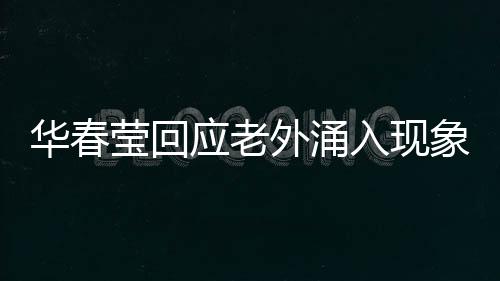 華春瑩回應老外涌入現(xiàn)象，多元文化交流的新時代