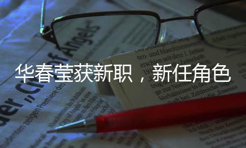 華春瑩獲新職，新任角色展現(xiàn)風(fēng)采