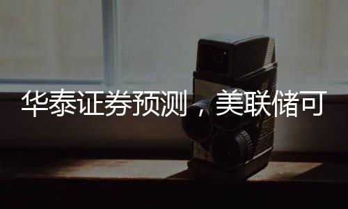 華泰證券預測，美聯(lián)儲可能在3月放緩縮表