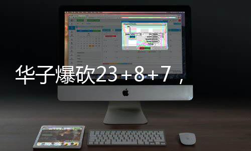 華子爆砍23+8+7，超級(jí)表現(xiàn)的背后故事