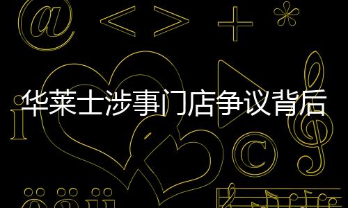 華萊士涉事門店?duì)幾h背后，一家快餐品牌的挑戰(zhàn)與公眾應(yīng)對觀察