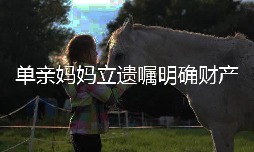 單親媽媽立遺囑明確財(cái)產(chǎn)只給女兒，獨(dú)立女性的堅(jiān)定選擇與深層思考