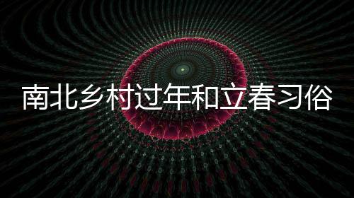 南北鄉(xiāng)村過(guò)年和立春習(xí)俗的不同