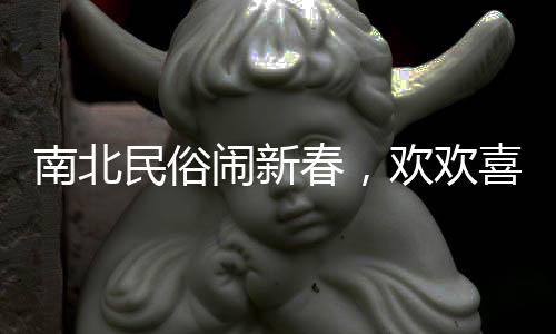 南北民俗鬧新春，歡歡喜喜過大年