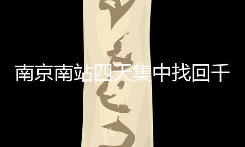 南京南站四天集中找回千余身份證，呼吁旅客加強個人物品管理