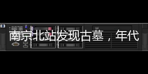 南京北站發(fā)現(xiàn)古墓，年代之謎待揭曉