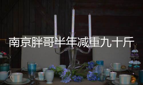 南京胖哥半年減重九十斤，逆襲之路的啟示