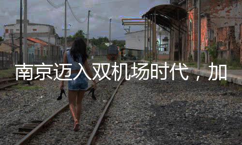 南京邁入雙機(jī)場時代，加速構(gòu)建現(xiàn)代化交通樞紐城市