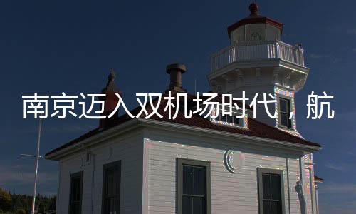 南京邁入雙機(jī)場時代，航空樞紐城市的嶄新篇章