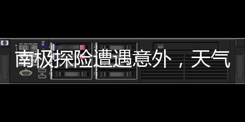 南極探險遭遇意外，天氣滯留游客引發(fā)關(guān)注