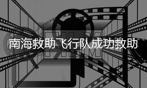 南海救助飛行隊(duì)成功救助摔傷漁民，救援行動(dòng)迅速，展現(xiàn)海上守護(hù)力量