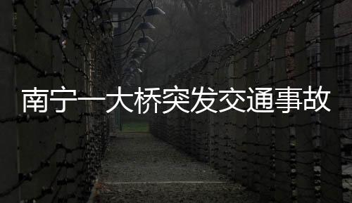 南寧一大橋突發(fā)交通事故，多人受傷倒地