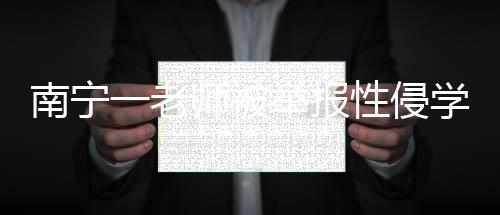 南寧一老師被舉報(bào)性侵學(xué)生，已被開(kāi)除