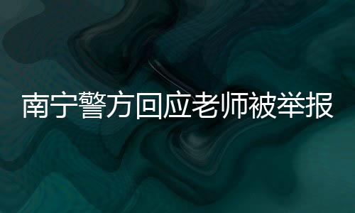 南寧警方回應(yīng)老師被舉報性侵學(xué)生事件