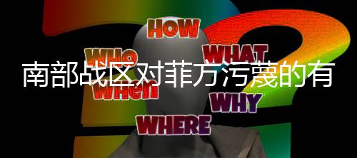 南部戰(zhàn)區(qū)對菲方污蔑的有力回應(yīng)——駁斥不實言論，展現(xiàn)決心與實力