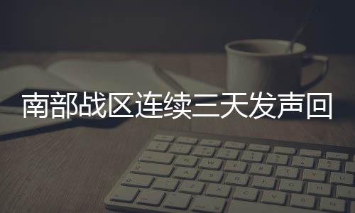 南部戰(zhàn)區(qū)連續(xù)三天發(fā)聲回?fù)舴品教翎?，彰顯堅(jiān)定立場(chǎng)與軍事力量