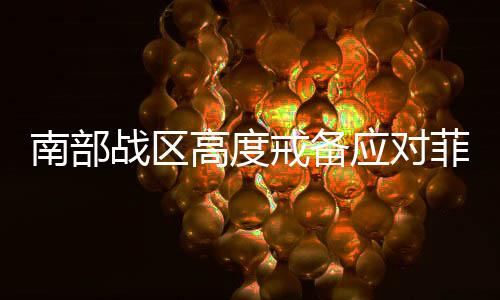 南部戰(zhàn)區(qū)高度戒備應對菲律賓所謂聯(lián)合巡航，展現(xiàn)捍衛(wèi)領(lǐng)土主權(quán)決心