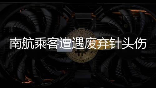 南航乘客遭遇廢棄針頭傷害，心理陷入抑郁
