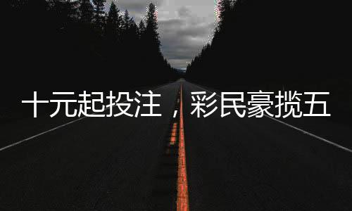 十元起投注，彩民豪攬五千萬元巨獎