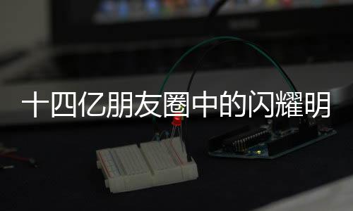 十四億朋友圈中的閃耀明星——你的影響力與時(shí)代的共鳴
